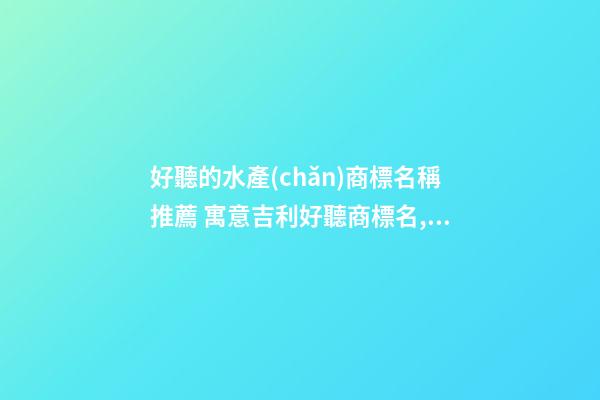 好聽的水產(chǎn)商標名稱推薦 寓意吉利好聽商標名,起名之家